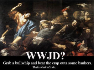 WWJD? Grab a bullwhip and beat the crap outta some bankers.  That's what he'd do!